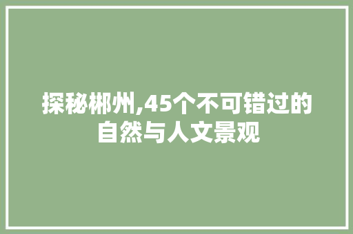 探秘郴州,45个不可错过的自然与人文景观