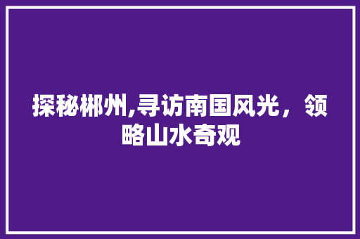 探秘郴州,寻访南国风光，领略山水奇观