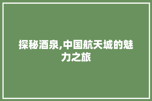 探秘酒泉,中国航天城的魅力之旅