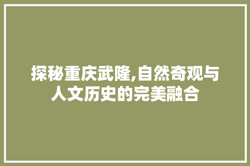 探秘重庆武隆,自然奇观与人文历史的完美融合