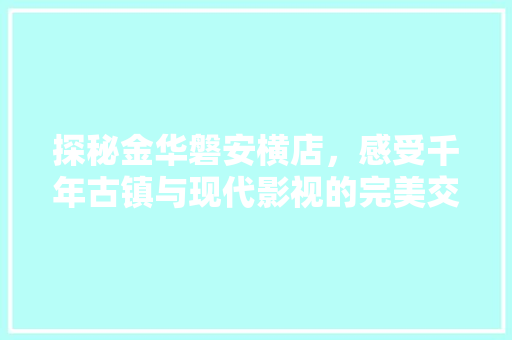 探秘金华磐安横店，感受千年古镇与现代影视的完美交融