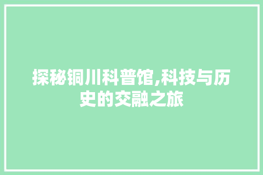 探秘铜川科普馆,科技与历史的交融之旅