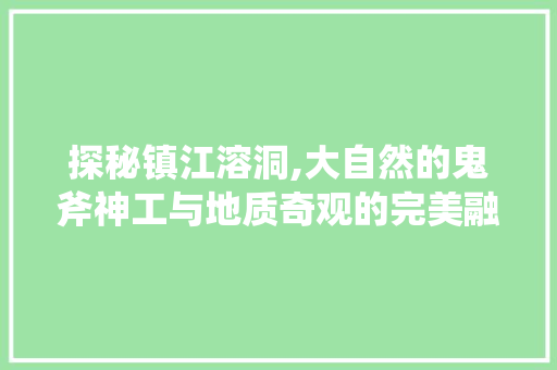 探秘镇江溶洞,大自然的鬼斧神工与地质奇观的完美融合