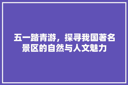 五一踏青游，探寻我国著名景区的自然与人文魅力