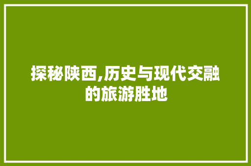 探秘陕西,历史与现代交融的旅游胜地