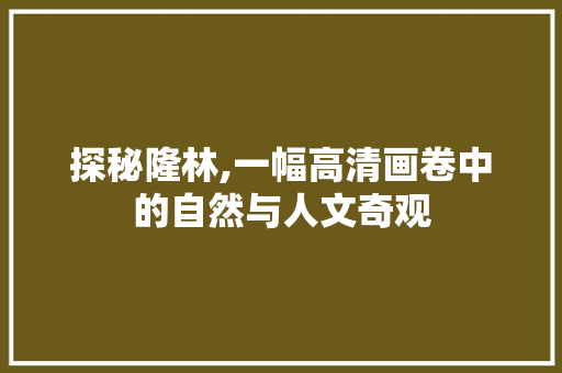 探秘隆林,一幅高清画卷中的自然与人文奇观