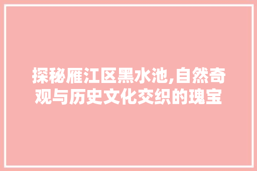 探秘雁江区黑水池,自然奇观与历史文化交织的瑰宝