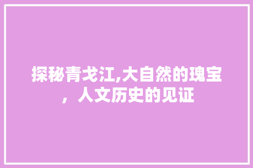 探秘青戈江,大自然的瑰宝，人文历史的见证