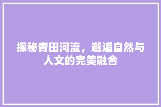 探秘青田河流，邂逅自然与人文的完美融合