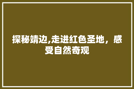 探秘靖边,走进红色圣地，感受自然奇观