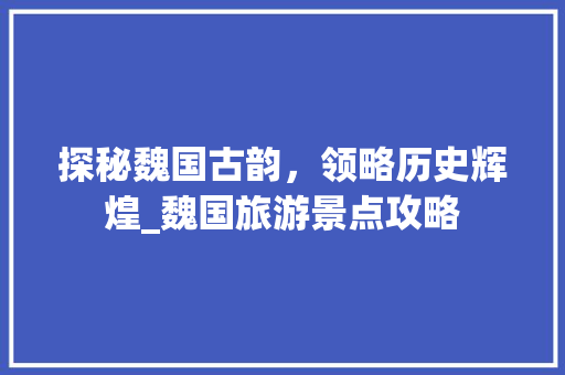 探秘魏国古韵，领略历史辉煌_魏国旅游景点攻略