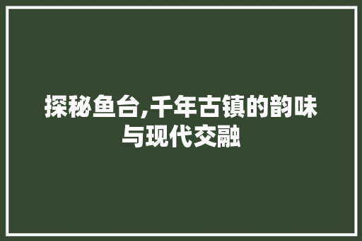 探秘鱼台,千年古镇的韵味与现代交融