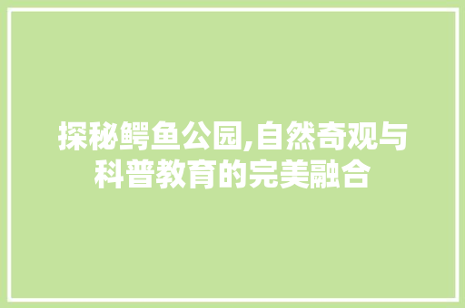 探秘鳄鱼公园,自然奇观与科普教育的完美融合