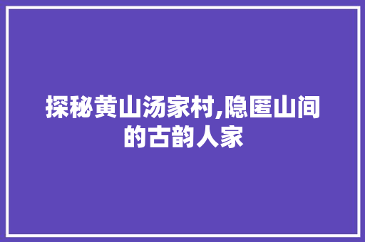 探秘黄山汤家村,隐匿山间的古韵人家