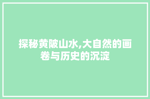 探秘黄陂山水,大自然的画卷与历史的沉淀