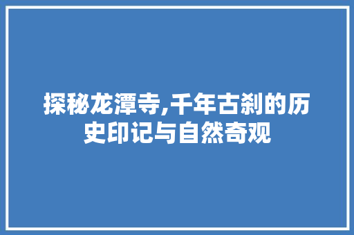 探秘龙潭寺,千年古刹的历史印记与自然奇观