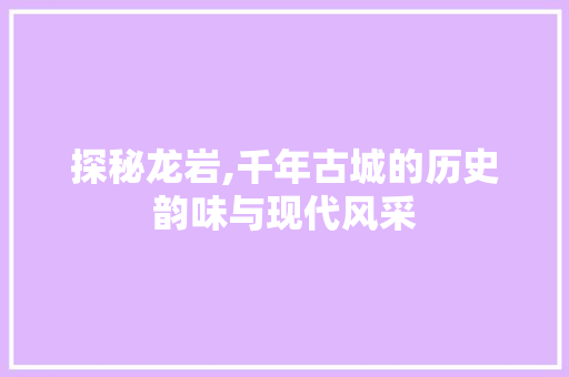 探秘龙岩,千年古城的历史韵味与现代风采