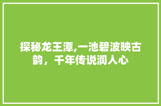 探秘龙王潭,一池碧波映古韵，千年传说润人心