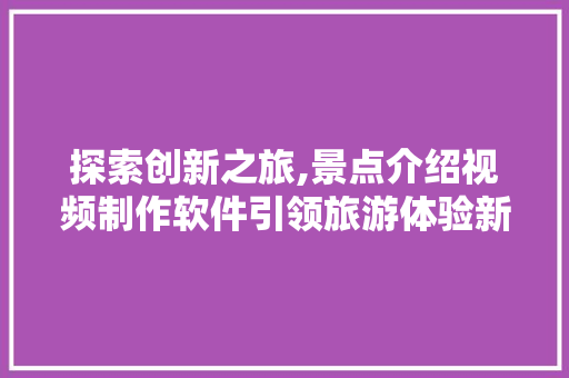 探索创新之旅,景点介绍视频制作软件引领旅游体验新篇章