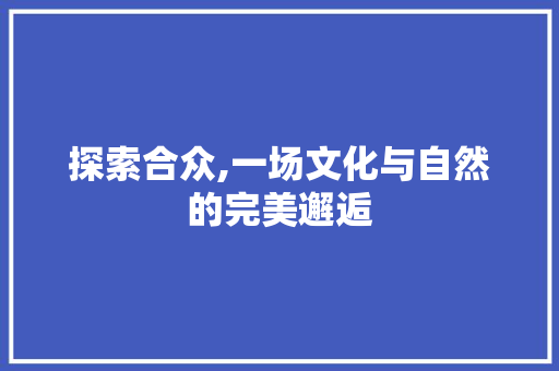 探索合众,一场文化与自然的完美邂逅