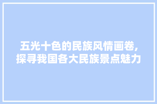 五光十色的民族风情画卷,探寻我国各大民族景点魅力