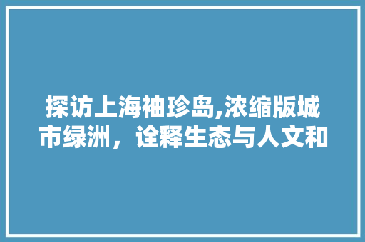 探访上海袖珍岛,浓缩版城市绿洲，诠释生态与人文和谐共融