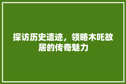 探访历史遗迹，领略木吒故居的传奇魅力