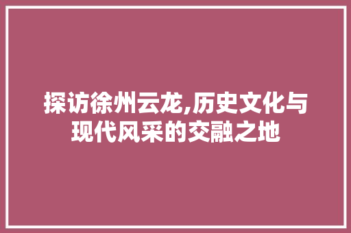 探访徐州云龙,历史文化与现代风采的交融之地