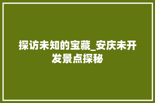 探访未知的宝藏_安庆未开发景点探秘