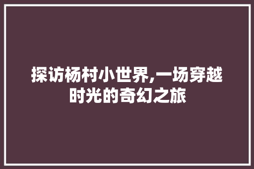 探访杨村小世界,一场穿越时光的奇幻之旅