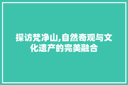 探访梵净山,自然奇观与文化遗产的完美融合