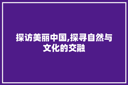 探访美丽中国,探寻自然与文化的交融