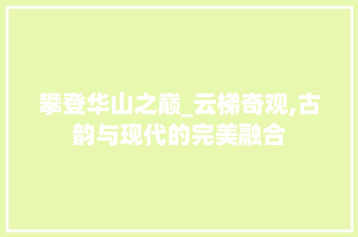 攀登华山之巅_云梯奇观,古韵与现代的完美融合