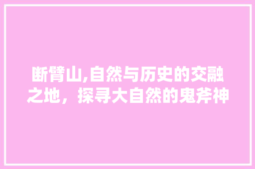 断臂山,自然与历史的交融之地，探寻大自然的鬼斧神工