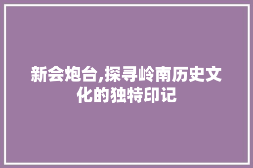 新会炮台,探寻岭南历史文化的独特印记