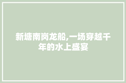 新塘南岗龙船,一场穿越千年的水上盛宴