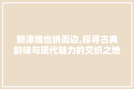 新津维也纳周边,探寻古典韵味与现代魅力的交织之地