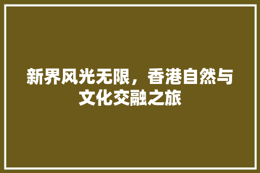 新界风光无限，香港自然与文化交融之旅