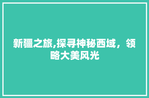 新疆之旅,探寻神秘西域，领略大美风光