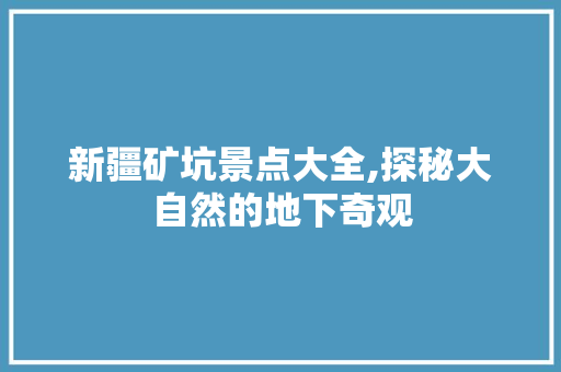 新疆矿坑景点大全,探秘大自然的地下奇观