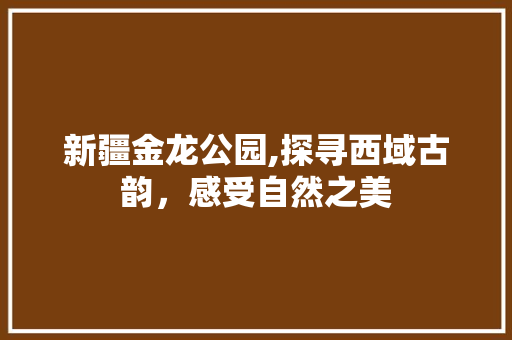 新疆金龙公园,探寻西域古韵，感受自然之美