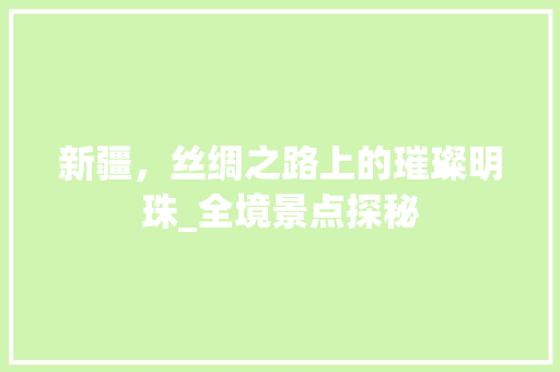 新疆，丝绸之路上的璀璨明珠_全境景点探秘