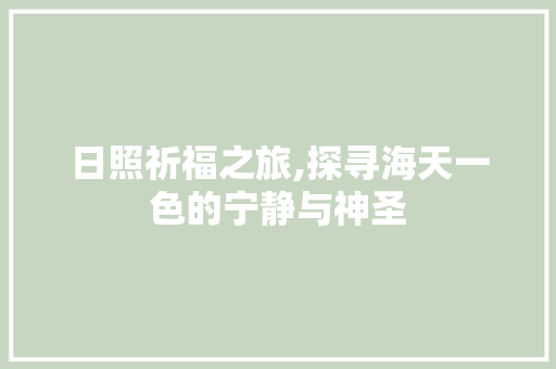 日照祈福之旅,探寻海天一色的宁静与神圣