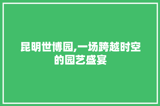 昆明世博园,一场跨越时空的园艺盛宴