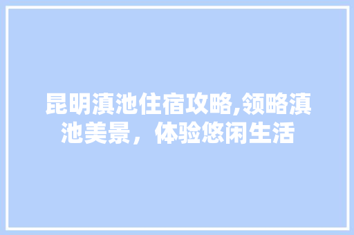 昆明滇池住宿攻略,领略滇池美景，体验悠闲生活