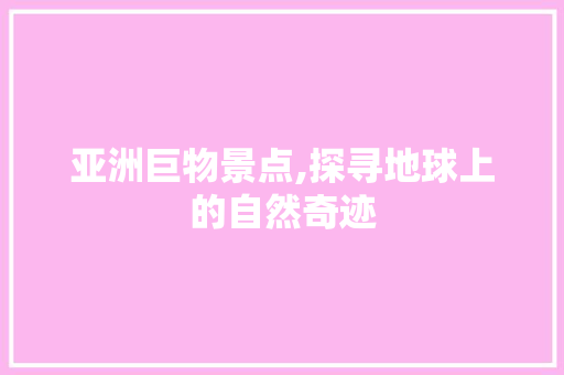 亚洲巨物景点,探寻地球上的自然奇迹  第1张