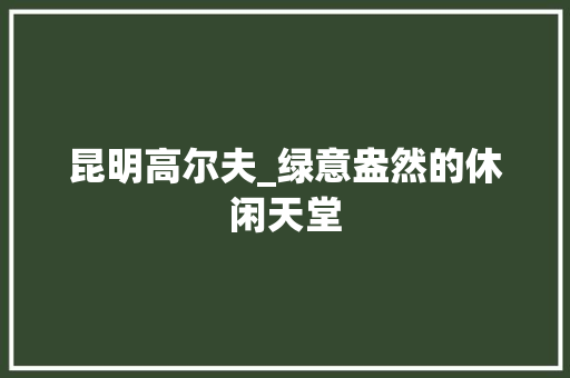 昆明高尔夫_绿意盎然的休闲天堂