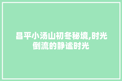 昌平小汤山初冬秘境,时光倒流的静谧时光