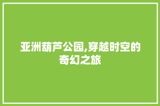 亚洲葫芦公园,穿越时空的奇幻之旅