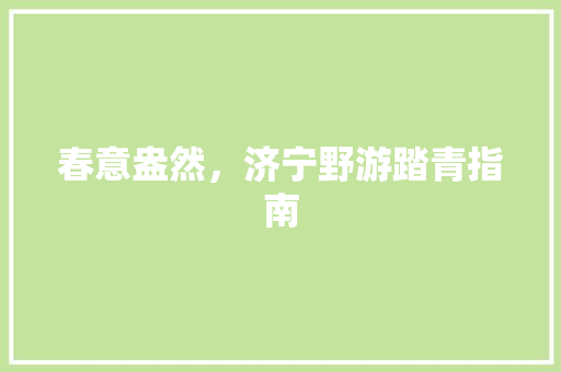 春意盎然，济宁野游踏青指南